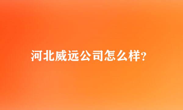 河北威远公司怎么样？