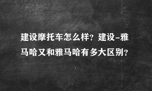 建设摩托车怎么样？建设-雅马哈又和雅马哈有多大区别？