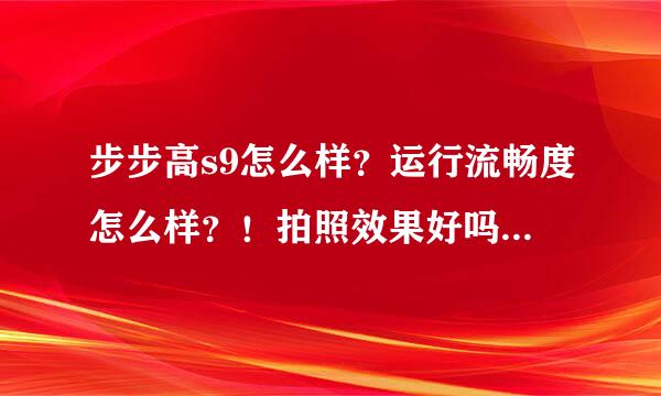 步步高s9怎么样？运行流畅度怎么样？！拍照效果好吗？！谢谢！