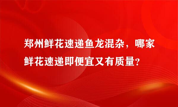 郑州鲜花速递鱼龙混杂，哪家鲜花速递即便宜又有质量？