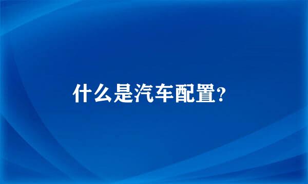 什么是汽车配置？