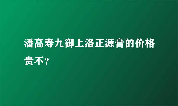 潘高寿九御上洛正源膏的价格贵不？