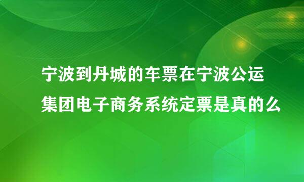 宁波到丹城的车票在宁波公运集团电子商务系统定票是真的么