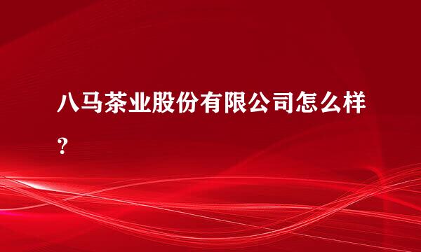 八马茶业股份有限公司怎么样？