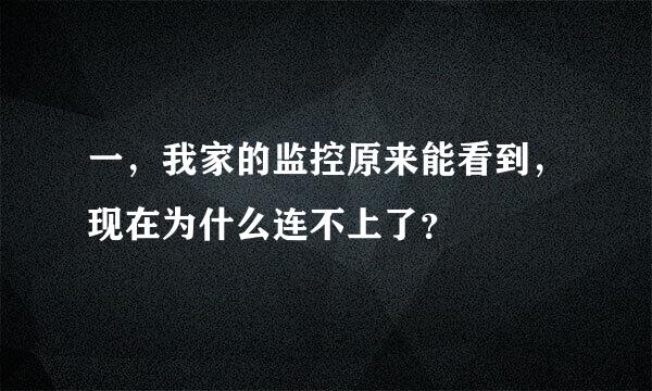 一，我家的监控原来能看到，现在为什么连不上了？