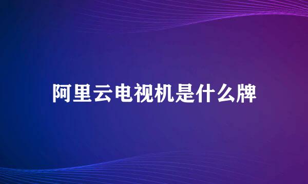 阿里云电视机是什么牌