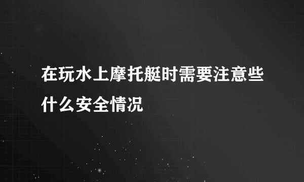 在玩水上摩托艇时需要注意些什么安全情况