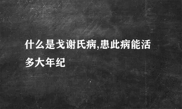 什么是戈谢氏病,患此病能活多大年纪