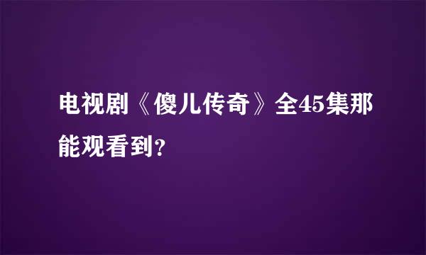 电视剧《傻儿传奇》全45集那能观看到？