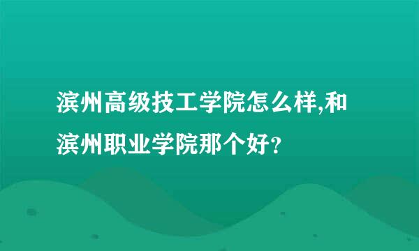 滨州高级技工学院怎么样,和滨州职业学院那个好？