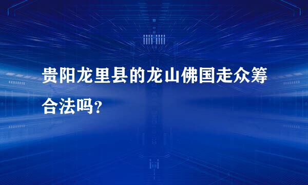 贵阳龙里县的龙山佛国走众筹合法吗？