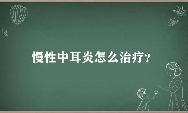 慢性中耳炎怎么治疗？