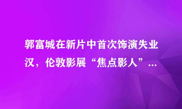 郭富城在新片中首次饰演失业汉，伦敦影展“焦点影人”的他演技到底多惊艳？