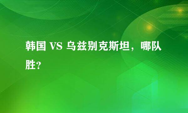 韩国 VS 乌兹别克斯坦，哪队胜？