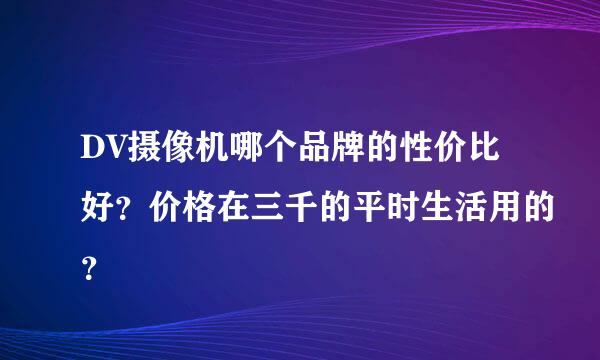 DV摄像机哪个品牌的性价比好？价格在三千的平时生活用的？