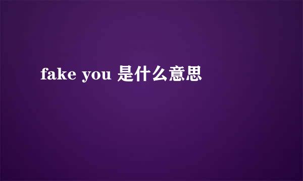 fake you 是什么意思