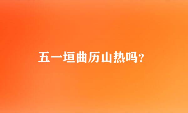 五一垣曲历山热吗？