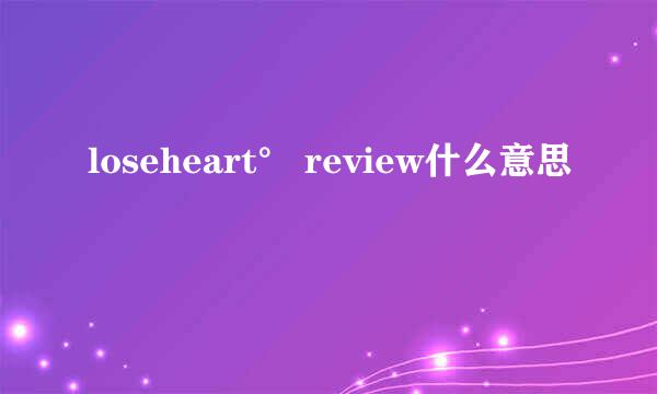 loseheart° review什么意思