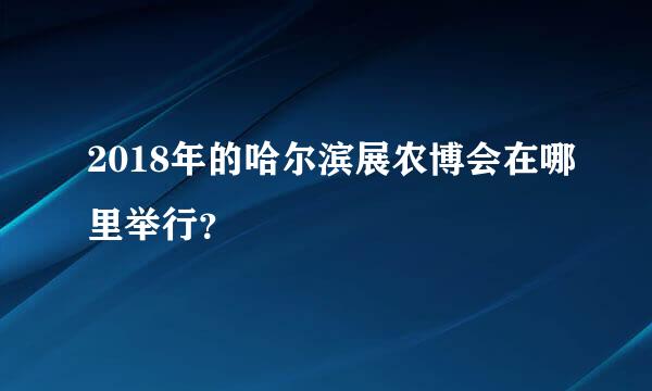 2018年的哈尔滨展农博会在哪里举行？