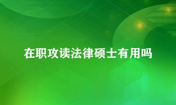 在职攻读法律硕士有用吗