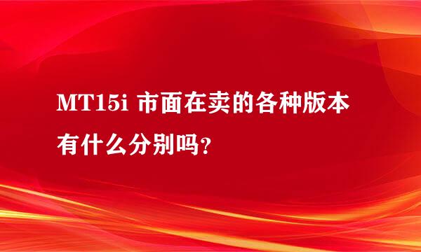 MT15i 市面在卖的各种版本有什么分别吗？