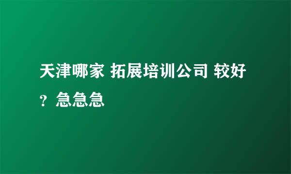 天津哪家 拓展培训公司 较好？急急急