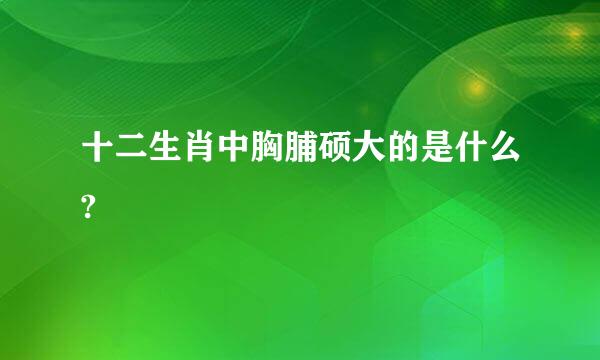 十二生肖中胸脯硕大的是什么?