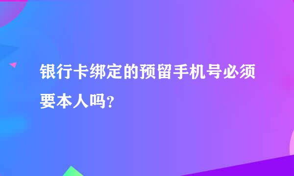 银行卡绑定的预留手机号必须要本人吗？