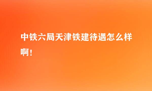 中铁六局天津铁建待遇怎么样啊！