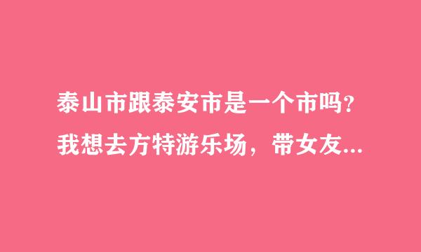 泰山市跟泰安市是一个市吗？我想去方特游乐场，带女友自驾游，不知道方特在泰安还是泰山市。。。