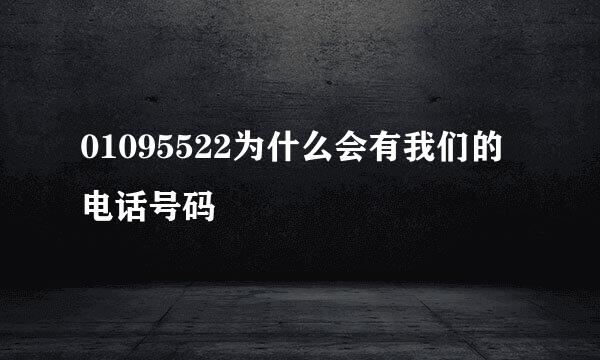 01095522为什么会有我们的电话号码