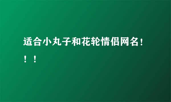 适合小丸子和花轮情侣网名！！！