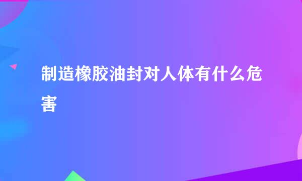 制造橡胶油封对人体有什么危害