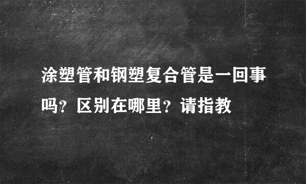 涂塑管和钢塑复合管是一回事吗？区别在哪里？请指教