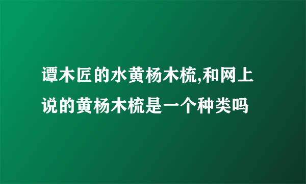 谭木匠的水黄杨木梳,和网上说的黄杨木梳是一个种类吗