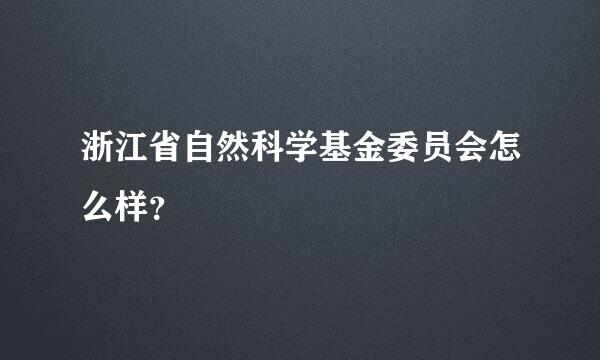 浙江省自然科学基金委员会怎么样？