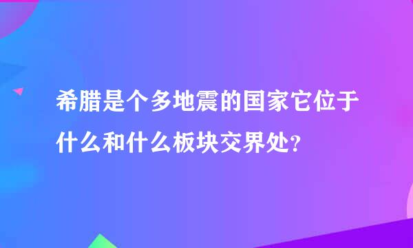 希腊是个多地震的国家它位于什么和什么板块交界处？