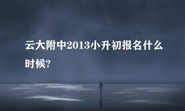 云大附中2013小升初报名什么时候?