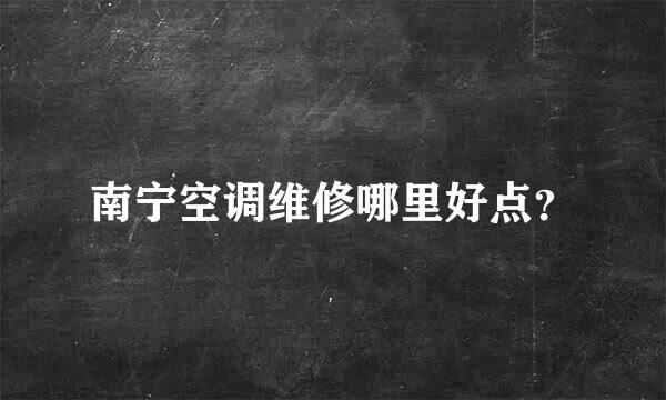 南宁空调维修哪里好点？