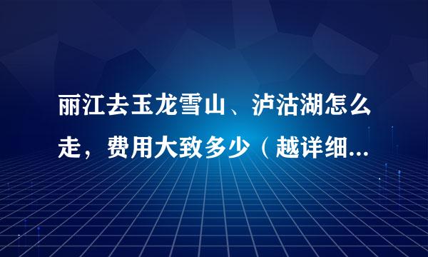 丽江去玉龙雪山、泸沽湖怎么走，费用大致多少（越详细越好）？各位大侠帮帮忙，急啊！