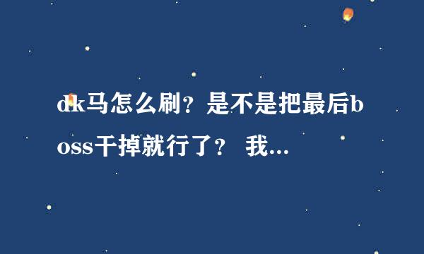 dk马怎么刷？是不是把最后boss干掉就行了？ 我3个号每天都刷刷了一个月了还是不出？是不是还有什么步骤？