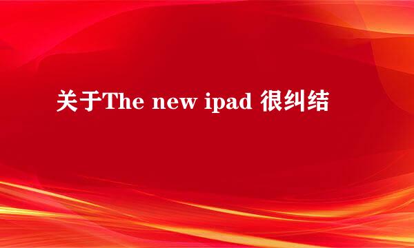 关于The new ipad 很纠结