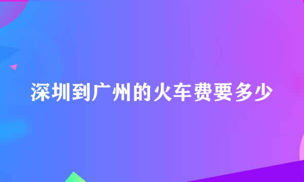 深圳到广州的火车费要多少