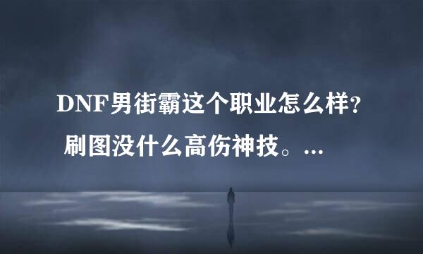 DNF男街霸这个职业怎么样？ 刷图没什么高伤神技。虽说PK不错。可我不喜欢PK。。玩的我都想放弃这个职业。