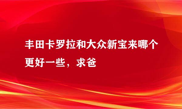 丰田卡罗拉和大众新宝来哪个更好一些，求爸