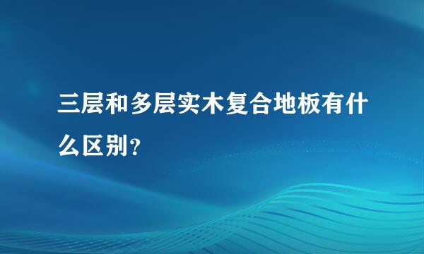 三层和多层实木复合地板有什么区别？