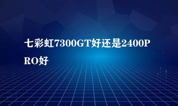 七彩虹7300GT好还是2400PRO好