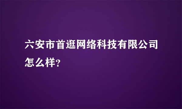 六安市首逛网络科技有限公司怎么样？