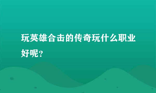 玩英雄合击的传奇玩什么职业好呢？