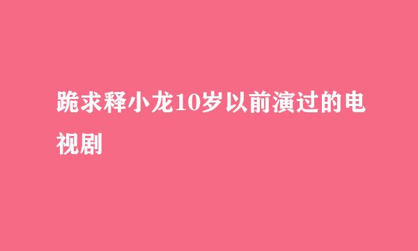 跪求释小龙10岁以前演过的电视剧